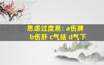 思虑过度易: a伤脾 b伤肝 c气结 d气下